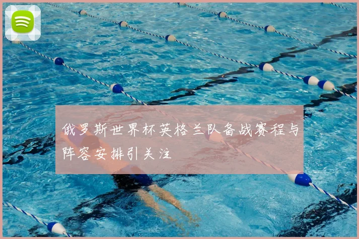 俄罗斯世界杯英格兰队备战赛程与阵容安排引关注