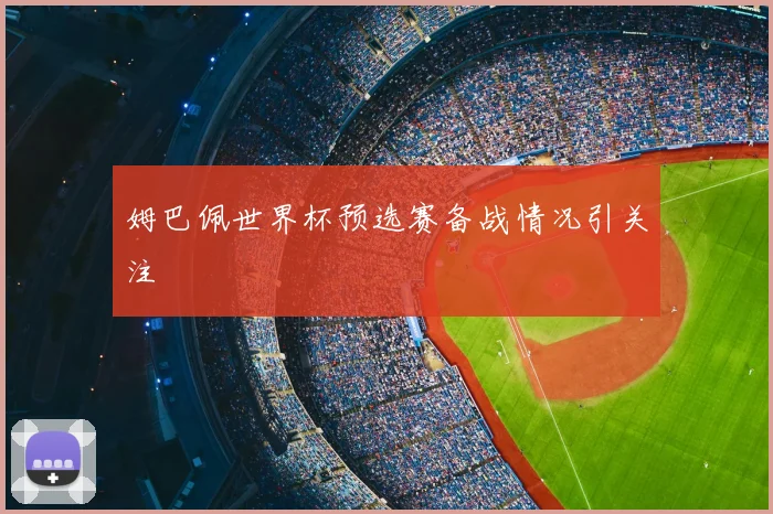 姆巴佩世界杯预选赛备战情况引关注