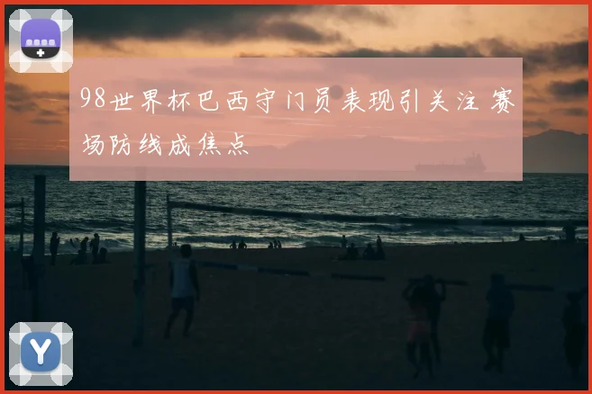 98世界杯巴西守门员表现引关注 赛场防线成焦点