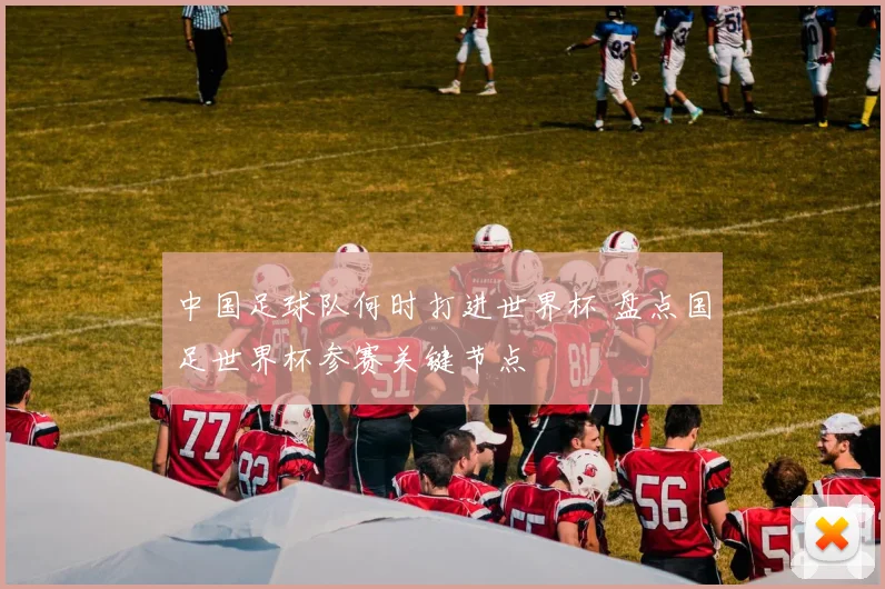 中国足球队何时打进世界杯 盘点国足世界杯参赛关键节点