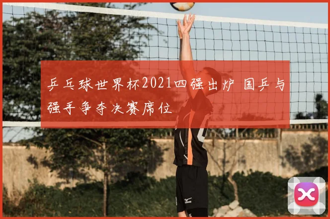 乒乓球世界杯2021四强出炉 国乒与强手争夺决赛席位