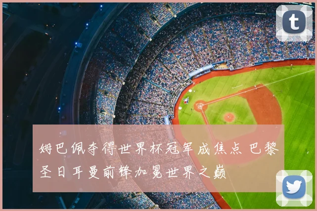 姆巴佩夺得世界杯冠军成焦点 巴黎圣日耳曼前锋加冕世界之巅