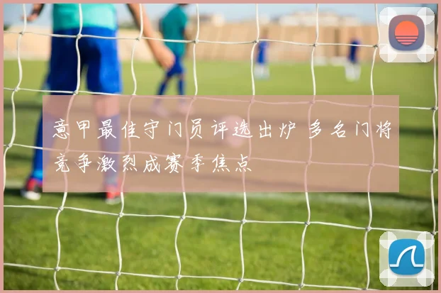 意甲最佳守门员评选出炉 多名门将竞争激烈成赛季焦点