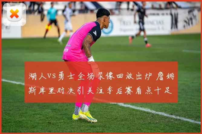 湖人vs勇士全场录像回放出炉 詹姆斯库里对决引关注季后赛看点十足