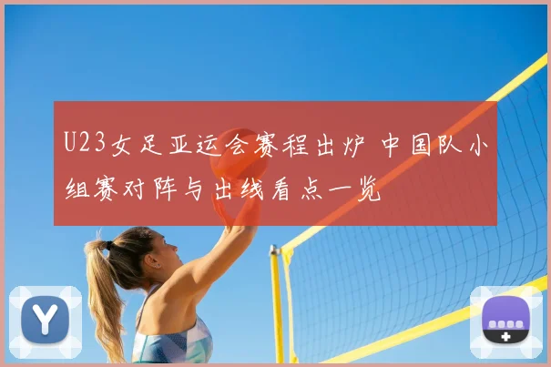 U23女足亚运会赛程出炉 中国队小组赛对阵与出线看点一览