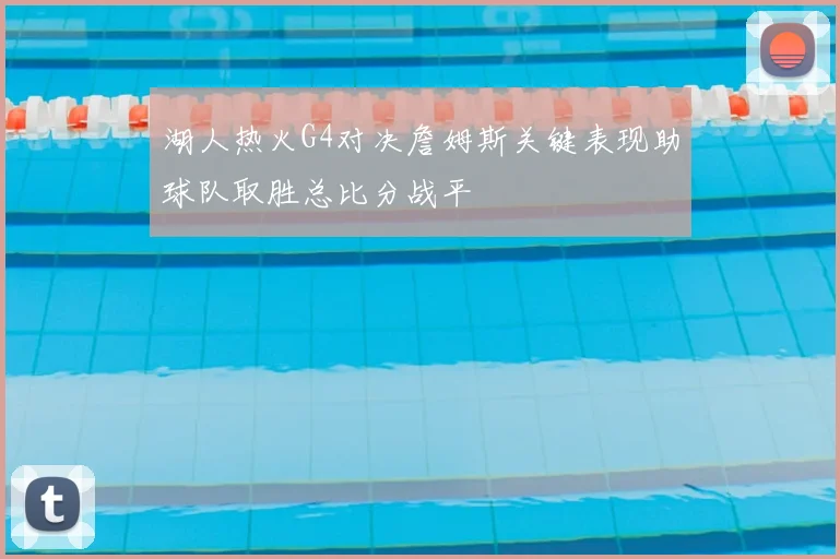 湖人热火G4对决詹姆斯关键表现助球队取胜总比分战平