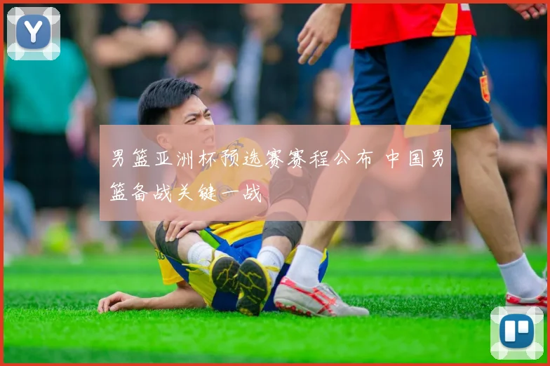 男篮亚洲杯预选赛赛程公布 中国男篮备战关键一战