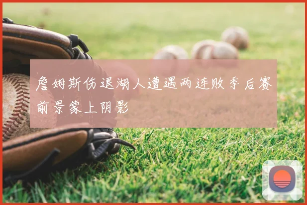 詹姆斯伤退湖人遭遇两连败季后赛前景蒙上阴影