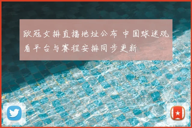 欧冠女排直播地址公布 中国球迷观看平台与赛程安排同步更新