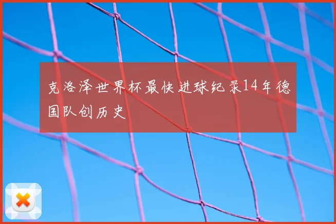 克洛泽世界杯最快进球纪录14年德国队创历史