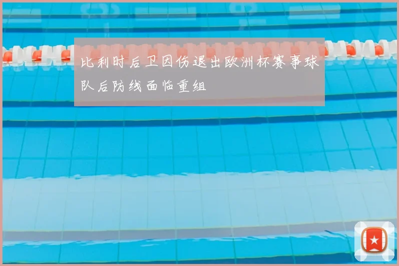 比利时后卫因伤退出欧洲杯赛事球队后防线面临重组