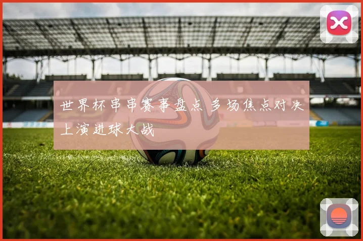世界杯串串赛事盘点 多场焦点对决上演进球大战