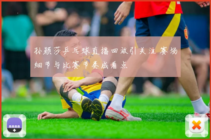 孙颖莎乒乓球直播回放引关注 赛场细节与比赛节奏成看点