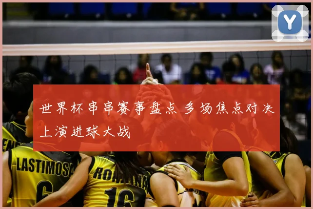 世界杯串串赛事盘点 多场焦点对决上演进球大战