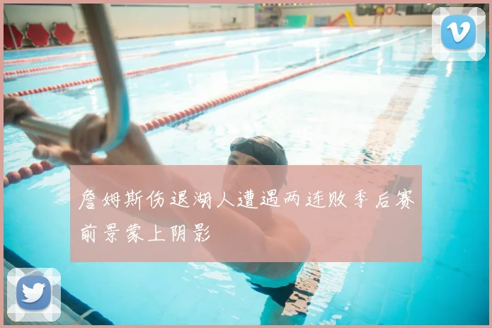 詹姆斯伤退湖人遭遇两连败季后赛前景蒙上阴影