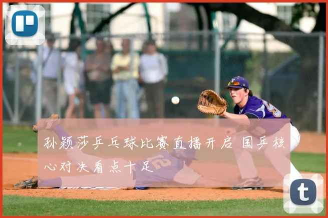 孙颖莎乒乓球比赛直播开启 国乒核心对决看点十足