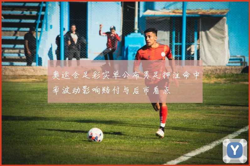 奥运会足彩实单公布男足押注命中率波动影响赔付与后市看点