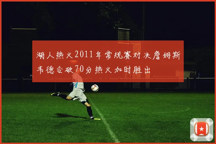 湖人热火2011年常规赛对决詹姆斯韦德合砍70分热火加时胜出