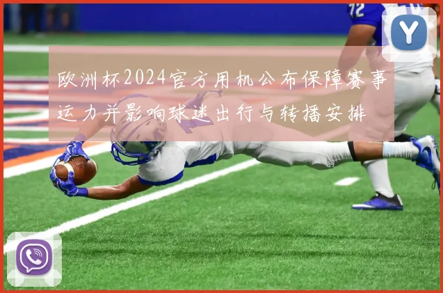 欧洲杯2024官方用机公布保障赛事运力并影响球迷出行与转播安排