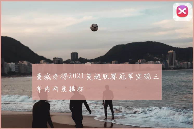 曼城夺得2021英超联赛冠军实现三年内两度捧杯