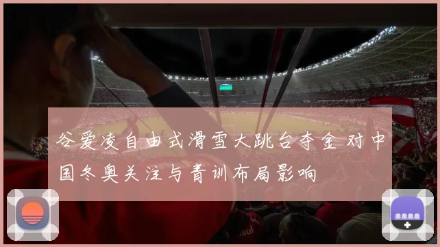 谷爱凌自由式滑雪大跳台夺金 对中国冬奥关注与青训布局影响