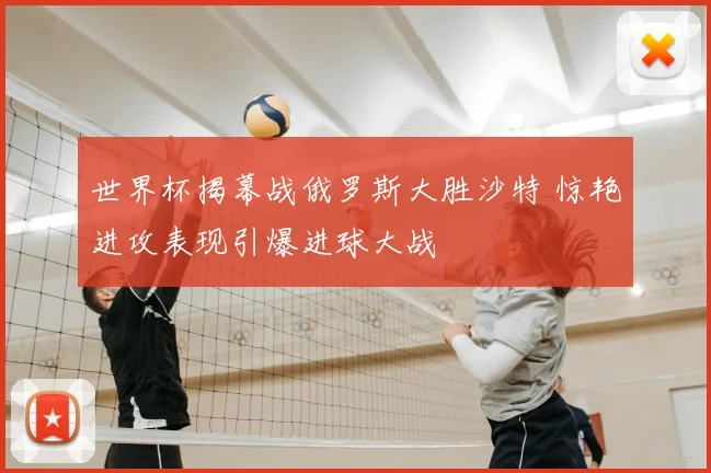 世界杯揭幕战俄罗斯大胜沙特 惊艳进攻表现引爆进球大战