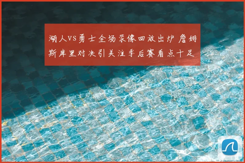 湖人vs勇士全场录像回放出炉 詹姆斯库里对决引关注季后赛看点十足