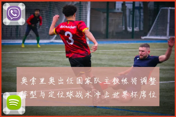 奥索里奥出任国家队主教练将调整阵型与定位球战术冲击世界杯席位