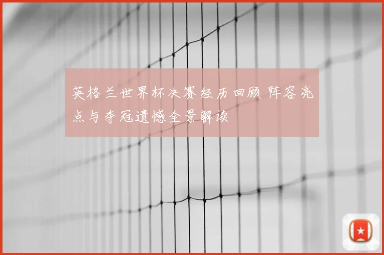 英格兰世界杯决赛经历回顾 阵容亮点与夺冠遗憾全景解读