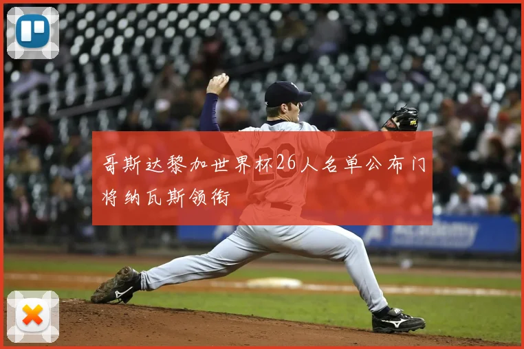 哥斯达黎加世界杯26人名单公布门将纳瓦斯领衔