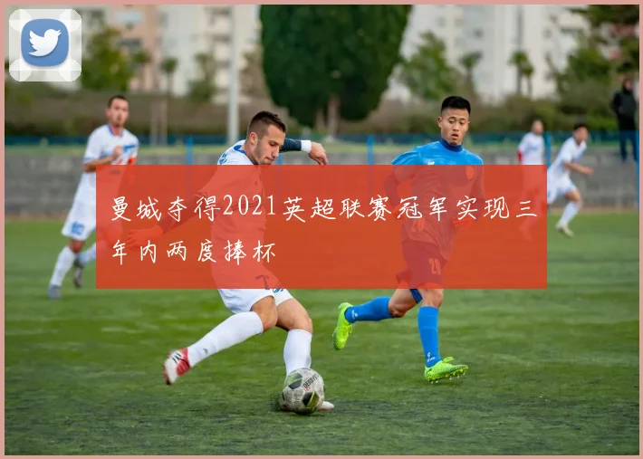 曼城夺得2021英超联赛冠军实现三年内两度捧杯