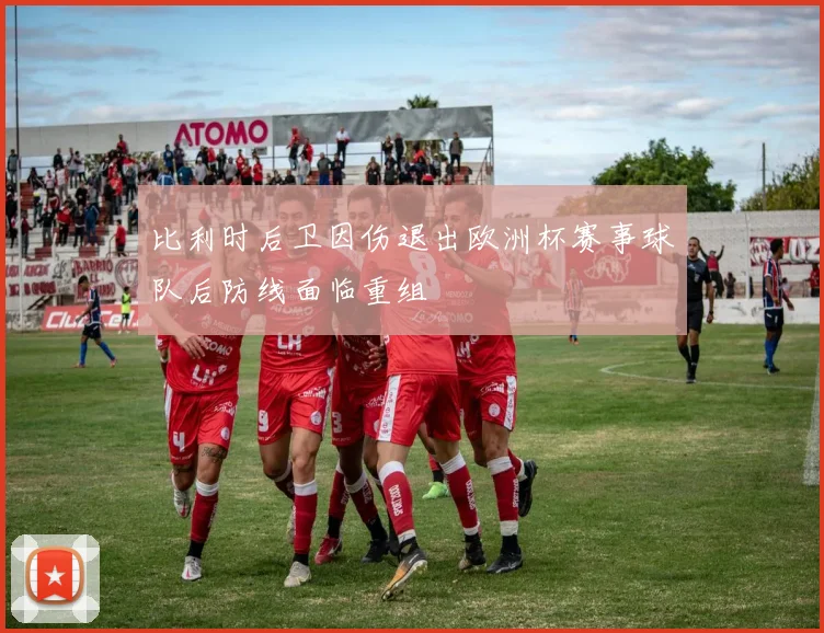比利时后卫因伤退出欧洲杯赛事球队后防线面临重组