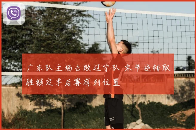 广东队主场击败辽宁队 末节逆转取胜锁定季后赛有利位置