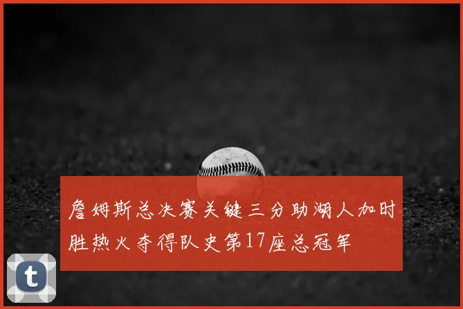 詹姆斯总决赛关键三分助湖人加时胜热火夺得队史第17座总冠军