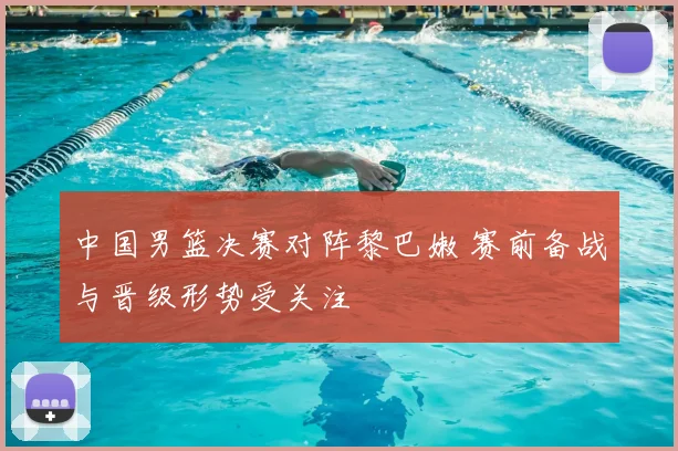 中国男篮决赛对阵黎巴嫩 赛前备战与晋级形势受关注