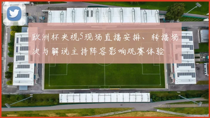 欧洲杯央视5现场直播安排、转播场次与解说主持阵容影响观赛体验