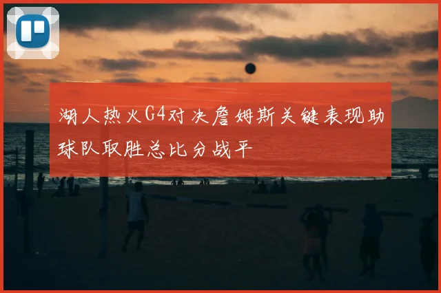 湖人热火G4对决詹姆斯关键表现助球队取胜总比分战平