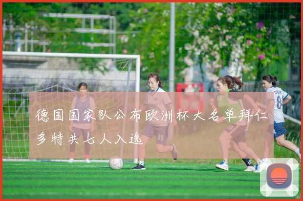 德国国家队公布欧洲杯大名单拜仁多特共七人入选