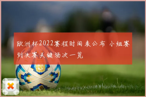 欧洲杯2022赛程时间表公布 小组赛到决赛关键场次一览
