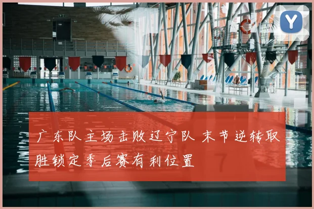 广东队主场击败辽宁队 末节逆转取胜锁定季后赛有利位置