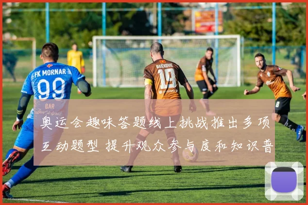 奥运会趣味答题线上挑战推出多项互动题型 提升观众参与度和知识普及