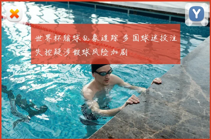 世界杯赌球乱象追踪 多国球迷投注失控疑涉假球风险加剧