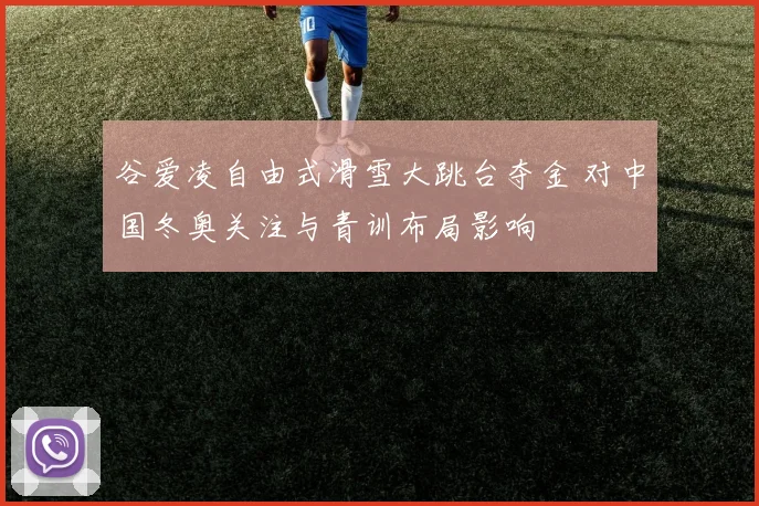 谷爱凌自由式滑雪大跳台夺金 对中国冬奥关注与青训布局影响
