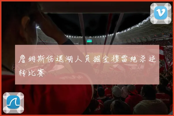 詹姆斯伤退湖人负掘金穆雷绝杀逆转比赛