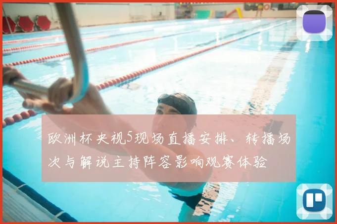 欧洲杯央视5现场直播安排、转播场次与解说主持阵容影响观赛体验