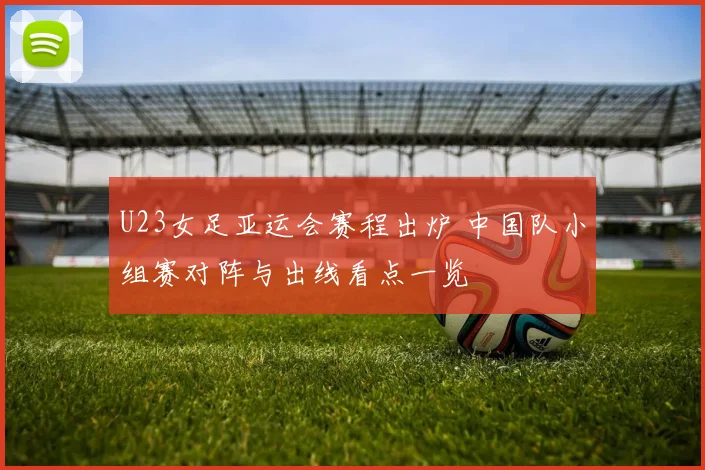U23女足亚运会赛程出炉 中国队小组赛对阵与出线看点一览