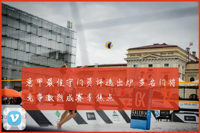 意甲最佳守门员评选出炉 多名门将竞争激烈成赛季焦点